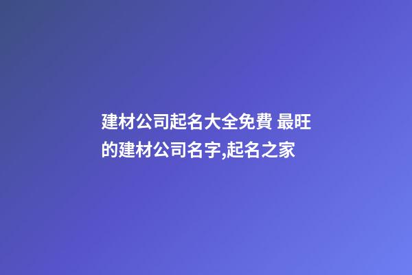 建材公司起名大全免費 最旺的建材公司名字,起名之家